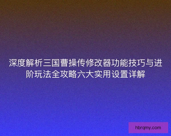 深度解析三国曹操传修改器功能技巧与进阶玩法全攻略六大实用设置详解