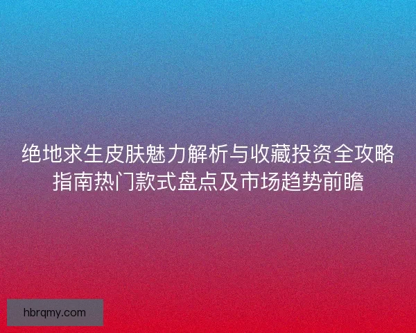 绝地求生皮肤魅力解析与收藏投资全攻略指南热门款式盘点及市场趋势前瞻