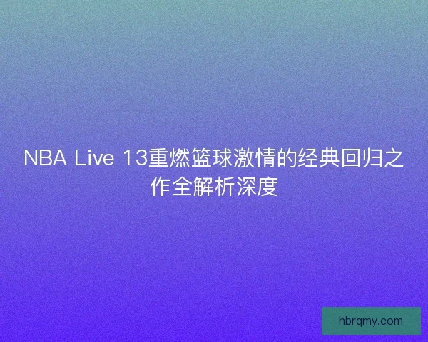 NBA Live 13重燃篮球激情的经典回归之作全解析深度