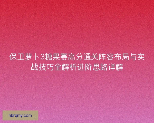保卫萝卜3糖果赛高分通关阵容布局与实战技巧全解析进阶思路详解 保卫萝卜3糖果赛高分通关阵容布局与实战技巧全解析进阶思路详解