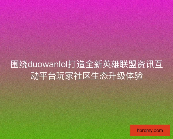 围绕duowanlol打造全新英雄联盟资讯互动平台玩家社区生态升级体验 围绕duowanlol打造全新英雄联盟资讯互动平台玩家社区生态升级体验