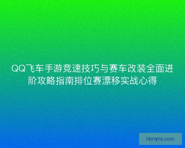 QQ飞车手游竞速技巧与赛车改装全面进阶攻略指南排位赛漂移实战心得