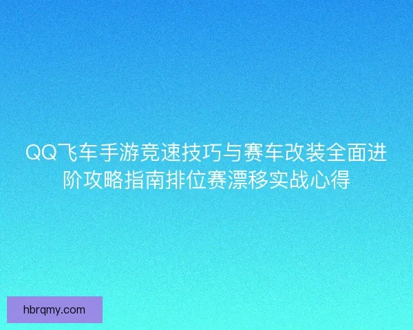 QQ飞车手游竞速技巧与赛车改装全面进阶攻略指南排位赛漂移实战心得 QQ飞车手游竞速技巧与赛车改装全面进阶攻略指南排位赛漂移实战心得