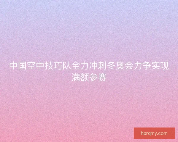中国空中技巧队全力冲刺冬奥会力争实现满额参赛