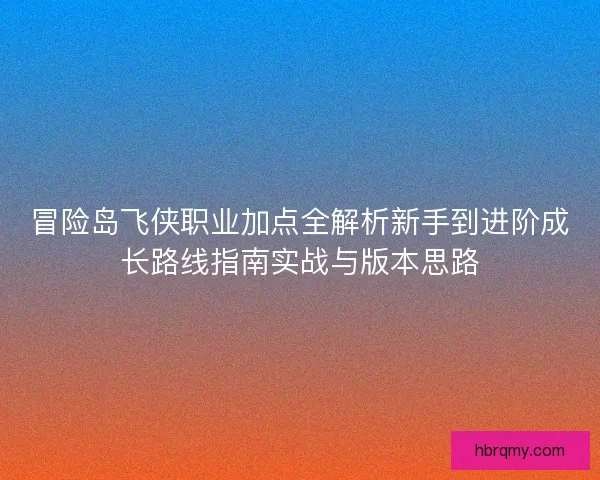 冒险岛飞侠职业加点全解析新手到进阶成长路线指南实战与版本思路