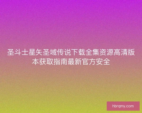 圣斗士星矢圣域传说下载全集资源高清版本获取指南最新官方安全 圣斗士星矢圣域传说下载全集资源高清版本获取指南最新官方安全